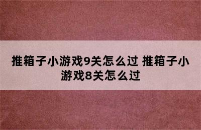 推箱子小游戏9关怎么过 推箱子小游戏8关怎么过